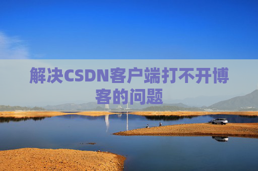 解决CSDN客户端打不开博客的问题
